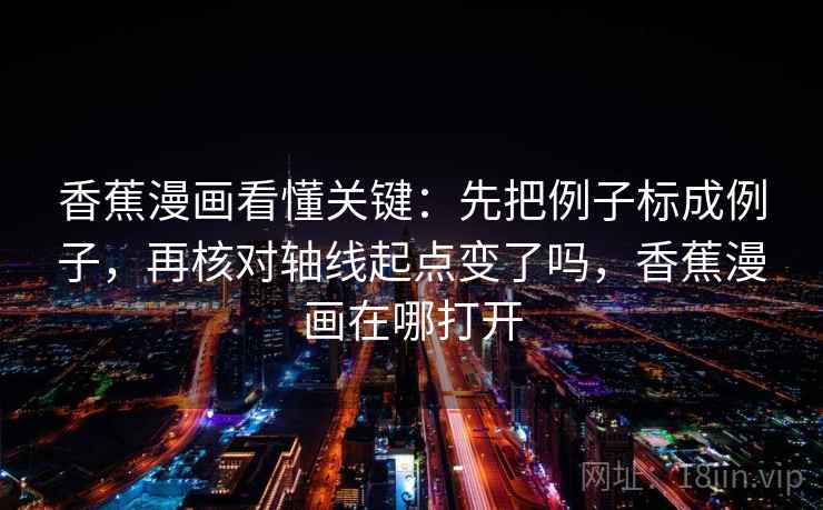 香蕉漫画看懂关键：先把例子标成例子，再核对轴线起点变了吗，香蕉漫画在哪打开