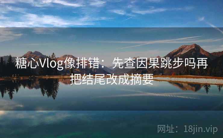 糖心Vlog像排错：先查因果跳步吗再把结尾改成摘要