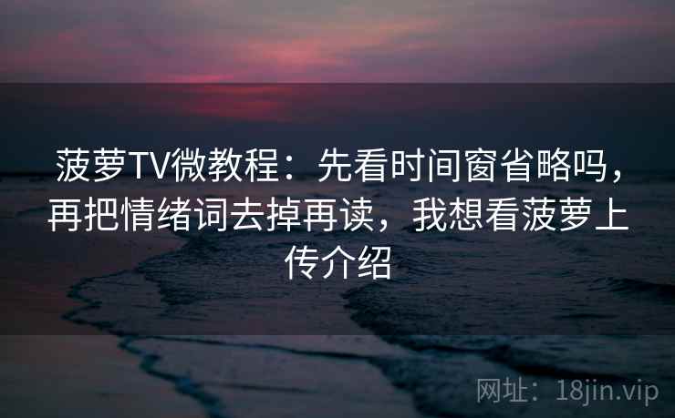 菠萝TV微教程：先看时间窗省略吗，再把情绪词去掉再读，我想看菠萝上传介绍
