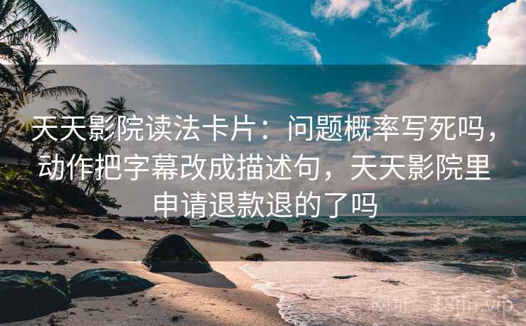 天天影院读法卡片：问题概率写死吗，动作把字幕改成描述句，天天影院里申请退款退的了吗
