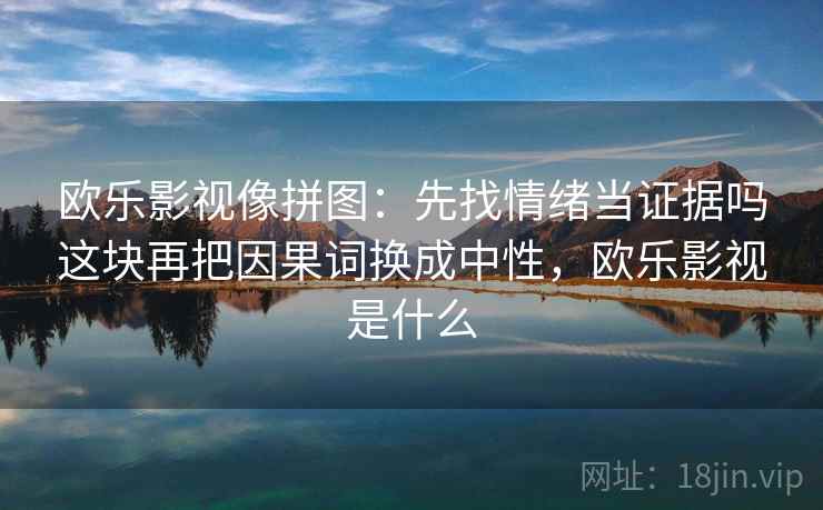欧乐影视像拼图：先找情绪当证据吗这块再把因果词换成中性，欧乐影视是什么