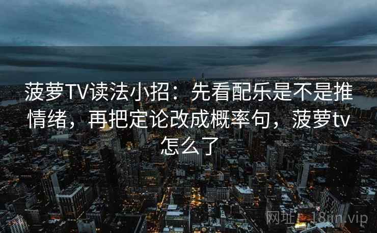 菠萝TV读法小招：先看配乐是不是推情绪，再把定论改成概率句，菠萝tv怎么了