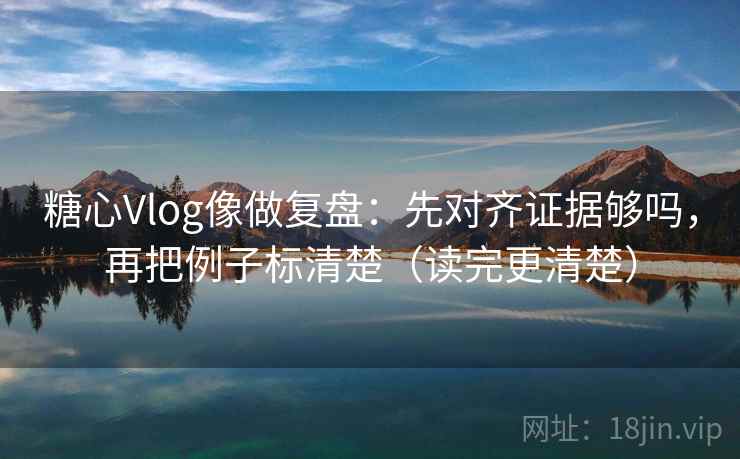 糖心Vlog像做复盘：先对齐证据够吗，再把例子标清楚（读完更清楚）