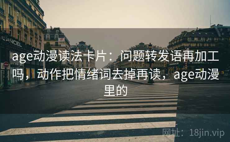 age动漫读法卡片：问题转发语再加工吗，动作把情绪词去掉再读，age动漫里的