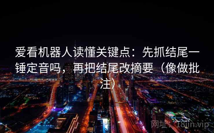 爱看机器人读懂关键点：先抓结尾一锤定音吗，再把结尾改摘要（像做批注）