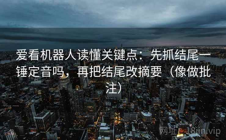 爱看机器人读懂关键点：先抓结尾一锤定音吗，再把结尾改摘要（像做批注）