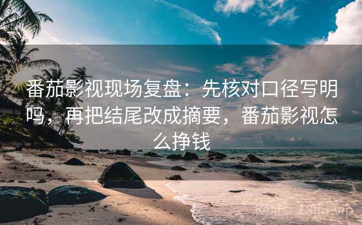 番茄影视现场复盘：先核对口径写明吗，再把结尾改成摘要，番茄影视怎么挣钱