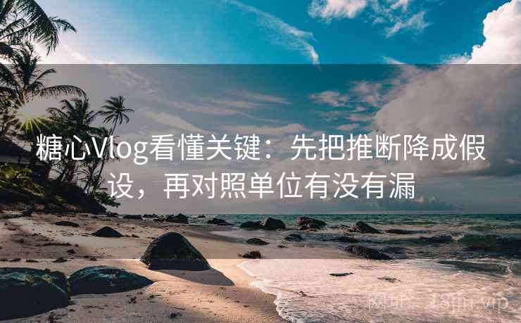 糖心Vlog看懂关键：先把推断降成假设，再对照单位有没有漏