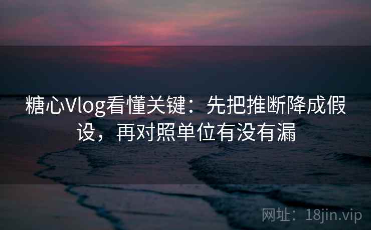 糖心Vlog看懂关键：先把推断降成假设，再对照单位有没有漏