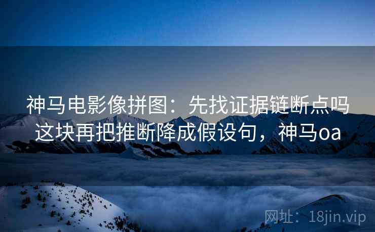 神马电影像拼图：先找证据链断点吗这块再把推断降成假设句，神马oa