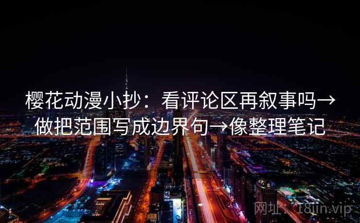樱花动漫小抄：看评论区再叙事吗→做把范围写成边界句→像整理笔记