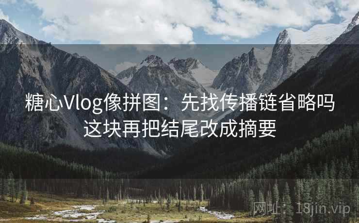 糖心Vlog像拼图：先找传播链省略吗这块再把结尾改成摘要