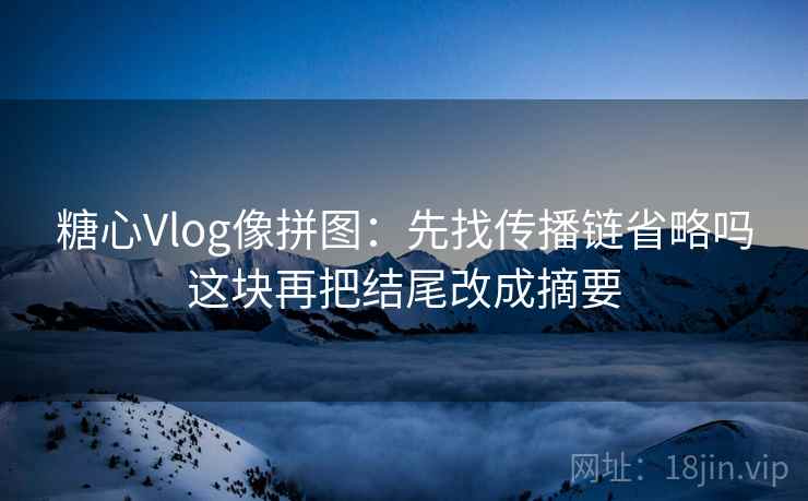 糖心Vlog像拼图：先找传播链省略吗这块再把结尾改成摘要