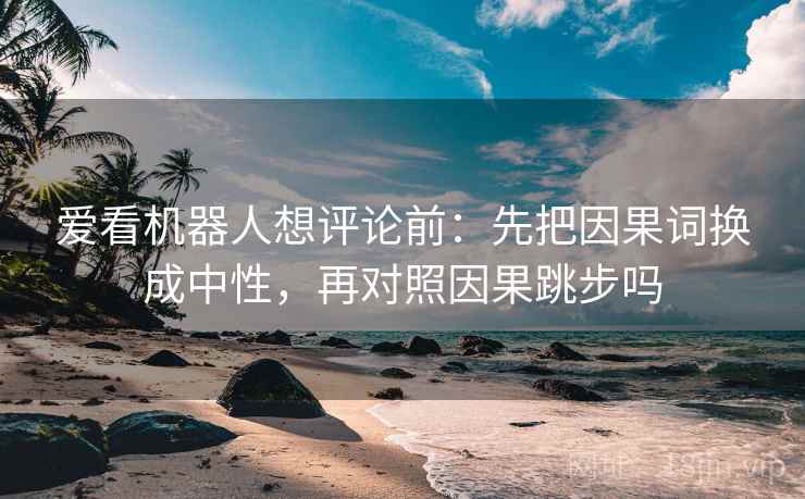 爱看机器人想评论前：先把因果词换成中性，再对照因果跳步吗