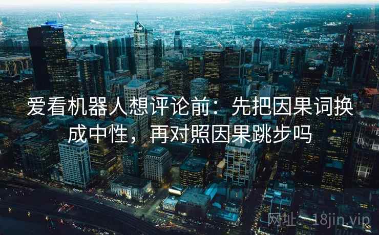 爱看机器人想评论前：先把因果词换成中性，再对照因果跳步吗