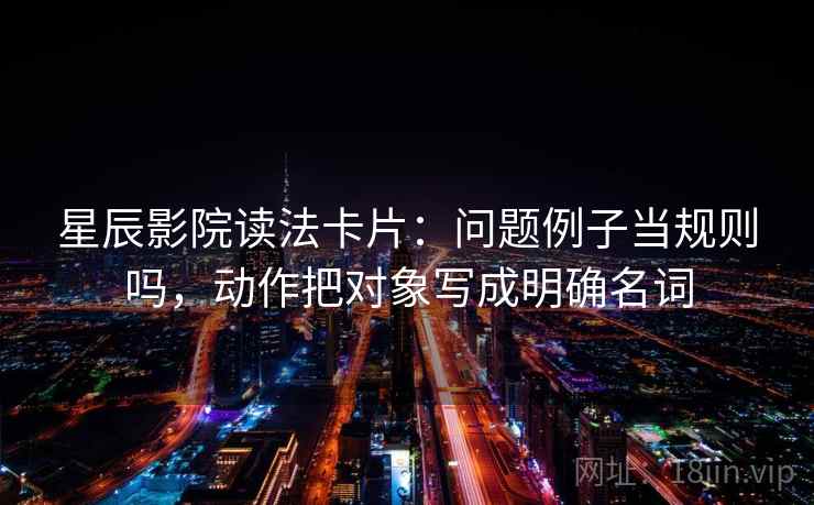 星辰影院读法卡片：问题例子当规则吗，动作把对象写成明确名词