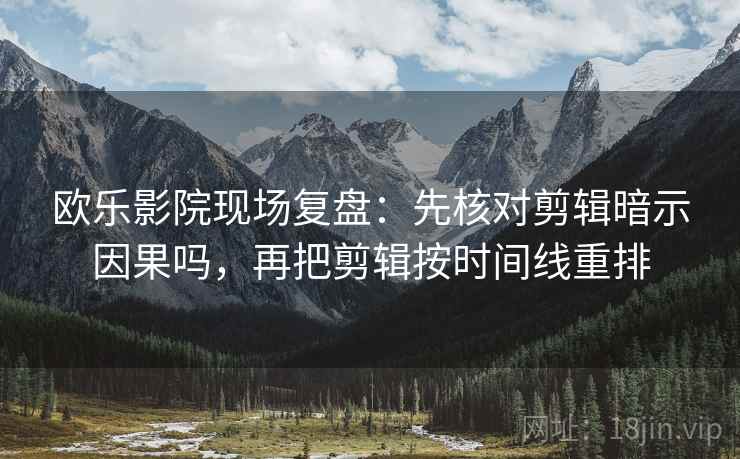 欧乐影院现场复盘：先核对剪辑暗示因果吗，再把剪辑按时间线重排