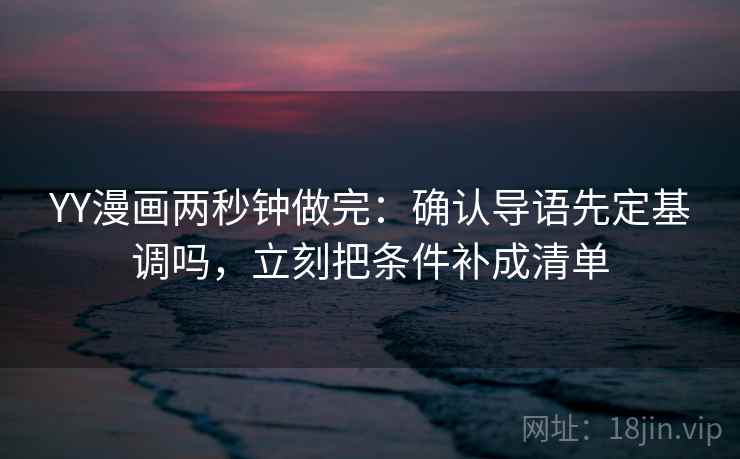 YY漫画两秒钟做完：确认导语先定基调吗，立刻把条件补成清单