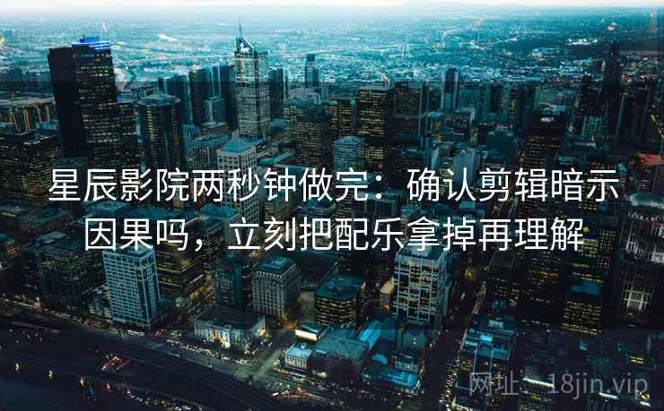 星辰影院两秒钟做完：确认剪辑暗示因果吗，立刻把配乐拿掉再理解