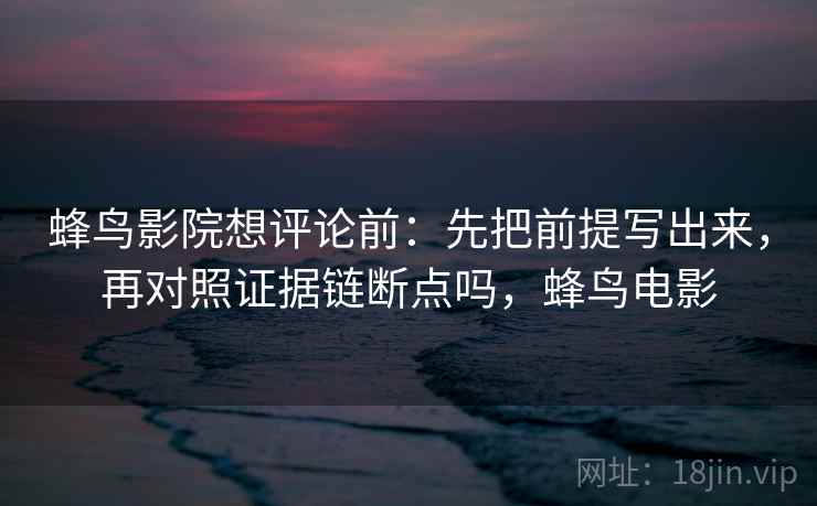 蜂鸟影院想评论前：先把前提写出来，再对照证据链断点吗，蜂鸟电影