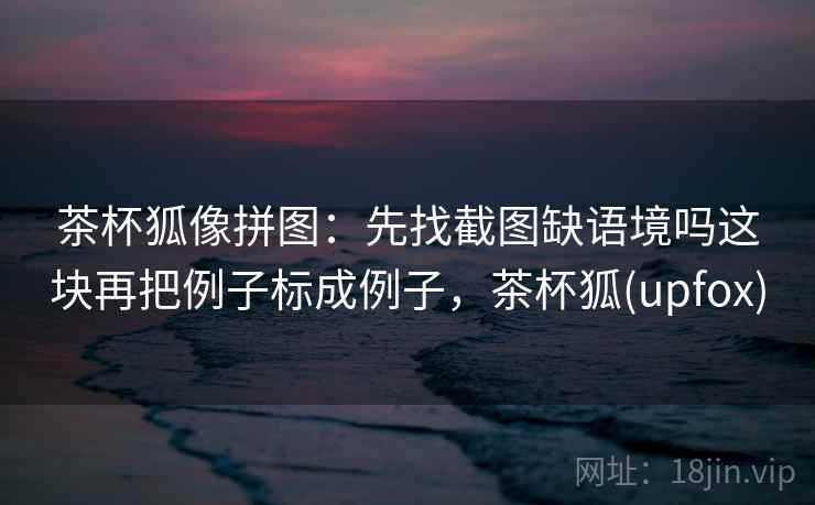 茶杯狐像拼图：先找截图缺语境吗这块再把例子标成例子，茶杯狐(upfox)