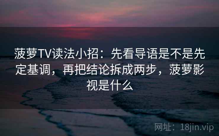 菠萝TV读法小招：先看导语是不是先定基调，再把结论拆成两步，菠萝影视是什么