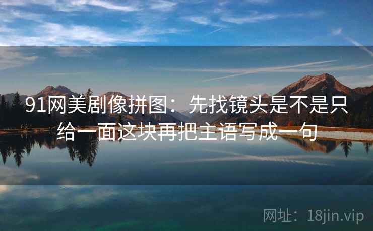 91网美剧像拼图：先找镜头是不是只给一面这块再把主语写成一句