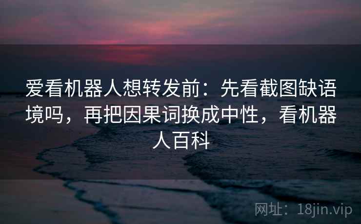 爱看机器人想转发前：先看截图缺语境吗，再把因果词换成中性，看机器人百科