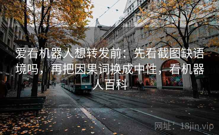爱看机器人想转发前：先看截图缺语境吗，再把因果词换成中性，看机器人百科