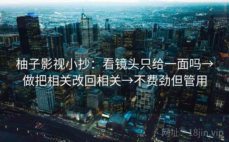 柚子影视小抄：看镜头只给一面吗→做把相关改回相关→不费劲但管用