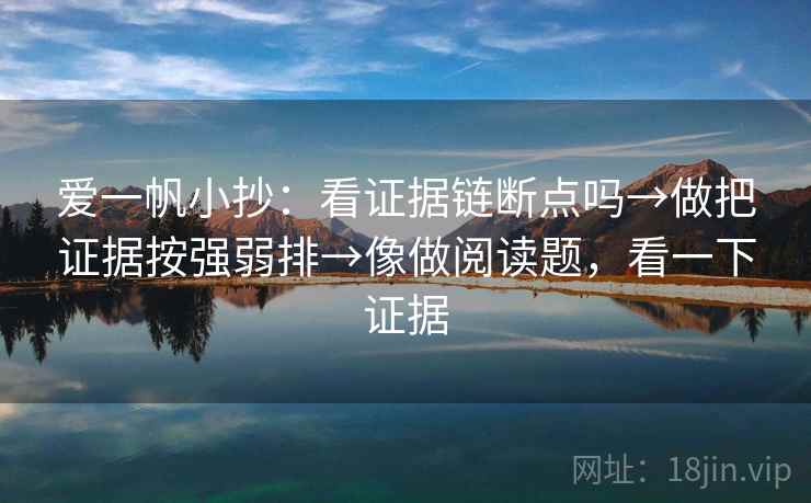 爱一帆小抄：看证据链断点吗→做把证据按强弱排→像做阅读题，看一下证据