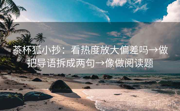茶杯狐小抄：看热度放大偏差吗→做把导语拆成两句→像做阅读题