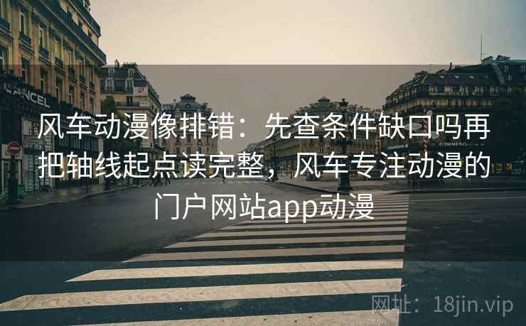 风车动漫像排错：先查条件缺口吗再把轴线起点读完整，风车专注动漫的门户网站app动漫