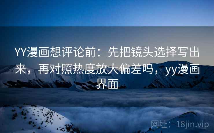 YY漫画想评论前：先把镜头选择写出来，再对照热度放大偏差吗，yy漫画界面