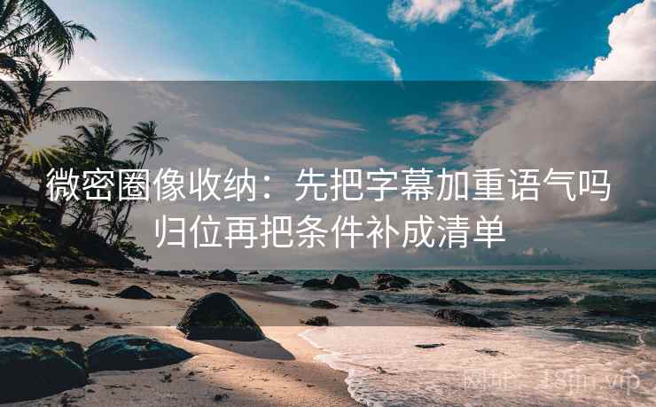 微密圈像收纳：先把字幕加重语气吗归位再把条件补成清单
