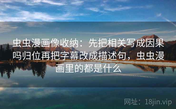 虫虫漫画像收纳：先把相关写成因果吗归位再把字幕改成描述句，虫虫漫画里的都是什么