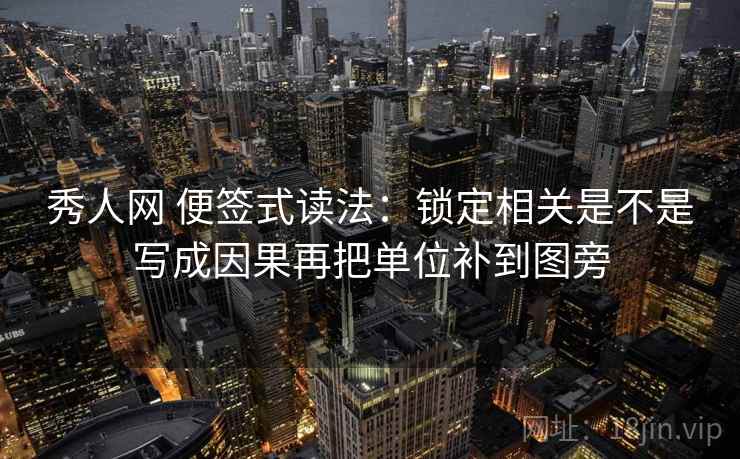 秀人网 便签式读法：锁定相关是不是写成因果再把单位补到图旁
