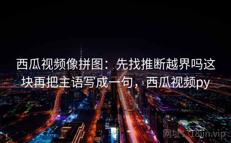 西瓜视频像拼图：先找推断越界吗这块再把主语写成一句，西瓜视频py
