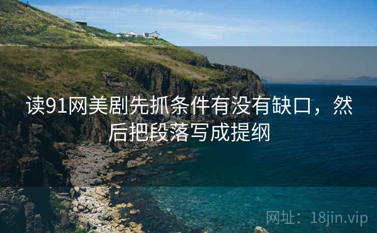 读91网美剧先抓条件有没有缺口，然后把段落写成提纲