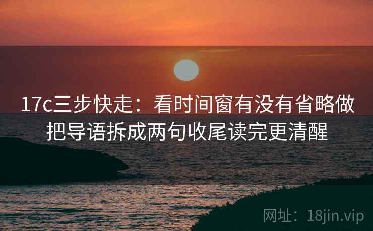 17c三步快走：看时间窗有没有省略做把导语拆成两句收尾读完更清醒