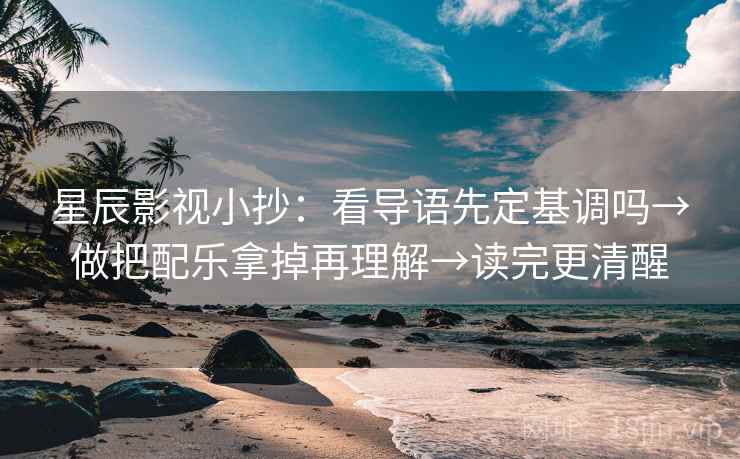 星辰影视小抄：看导语先定基调吗→做把配乐拿掉再理解→读完更清醒