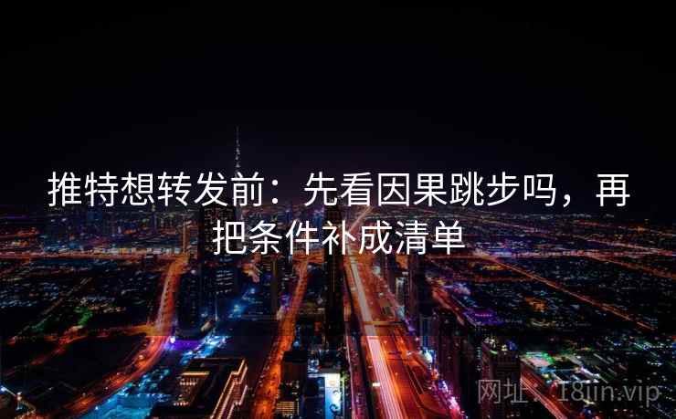 推特想转发前：先看因果跳步吗，再把条件补成清单
