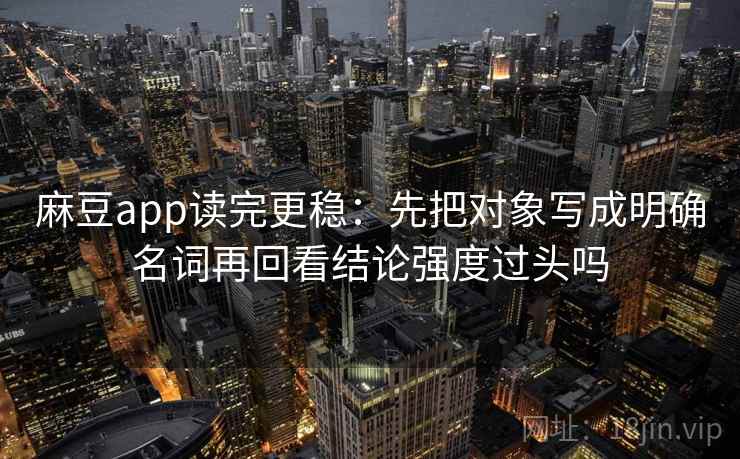 麻豆app读完更稳：先把对象写成明确名词再回看结论强度过头吗