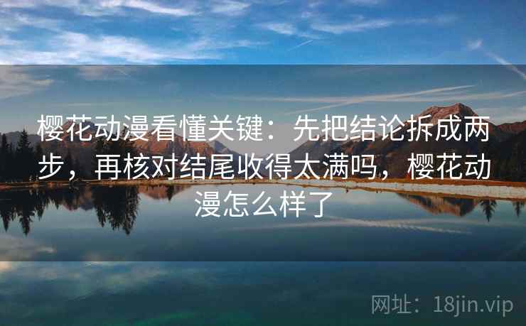樱花动漫看懂关键：先把结论拆成两步，再核对结尾收得太满吗，樱花动漫怎么样了