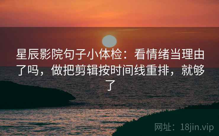 星辰影院句子小体检：看情绪当理由了吗，做把剪辑按时间线重排，就够了
