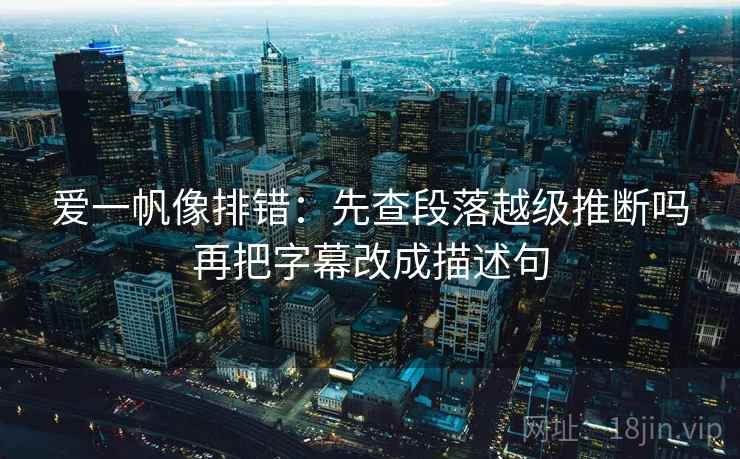 爱一帆像排错：先查段落越级推断吗再把字幕改成描述句