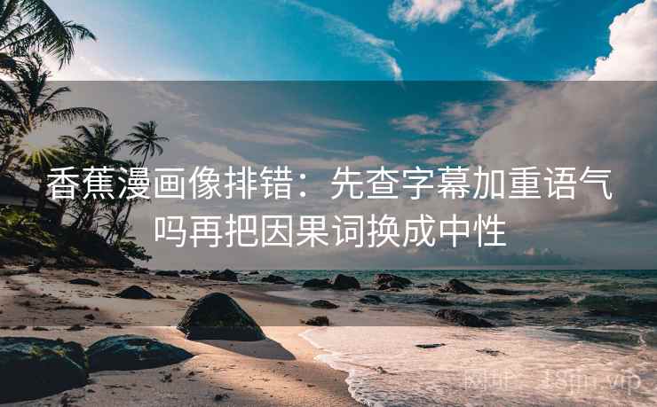 香蕉漫画像排错：先查字幕加重语气吗再把因果词换成中性