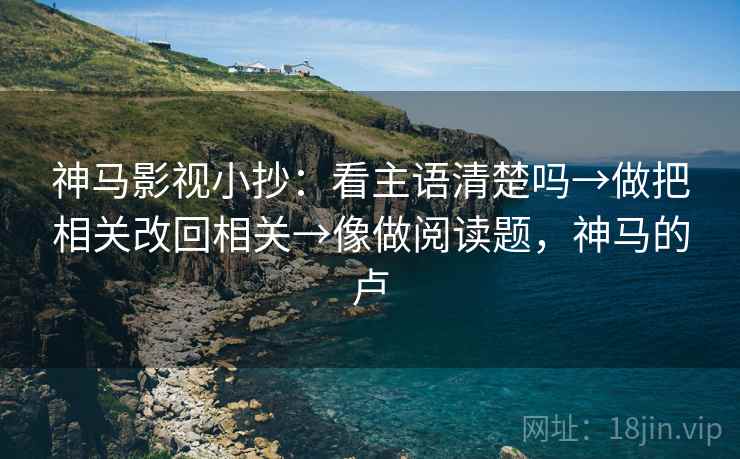 神马影视小抄：看主语清楚吗→做把相关改回相关→像做阅读题，神马的卢