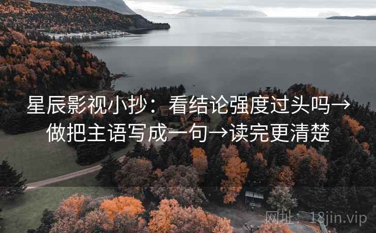 星辰影视小抄：看结论强度过头吗→做把主语写成一句→读完更清楚