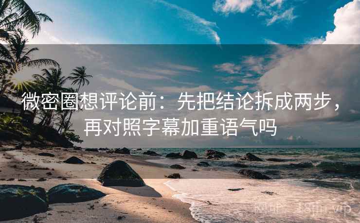 微密圈想评论前：先把结论拆成两步，再对照字幕加重语气吗